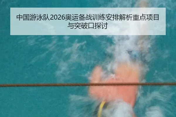中国游泳队2026奥运备战训练安排解析重点项目与突破口探讨