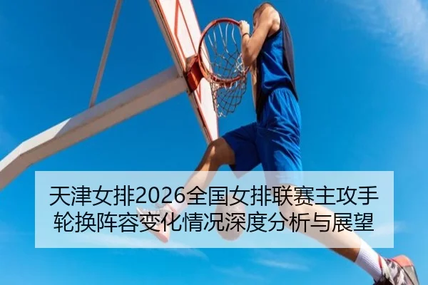 天津女排2026全国女排联赛主攻手轮换阵容变化情况深度分析与展望